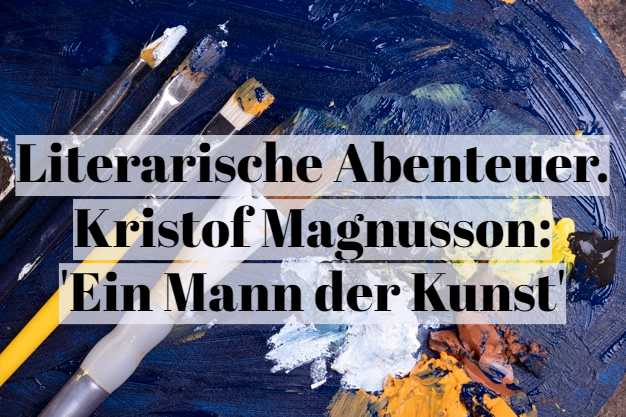 Literarische Abenteuer. Kristof Magnusson: ‚Ein Mann der&nbsp;Kunst‘