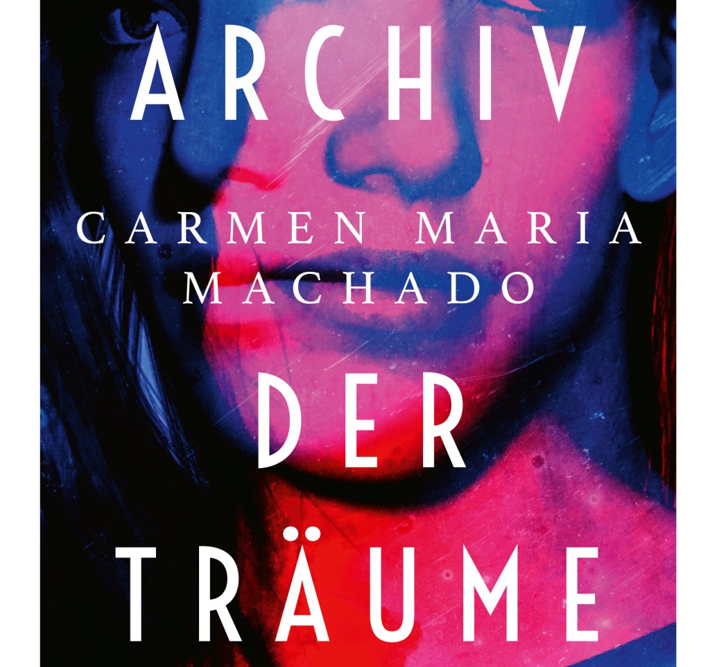 Ein analytisches Gruselkabinett. Carmen Maria Machado: „Das Archiv der&nbsp;Träume“